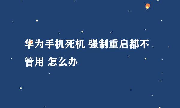 华为手机死机 强制重启都不管用 怎么办