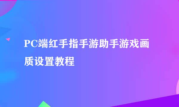 PC端红手指手游助手游戏画质设置教程