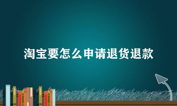淘宝要怎么申请退货退款