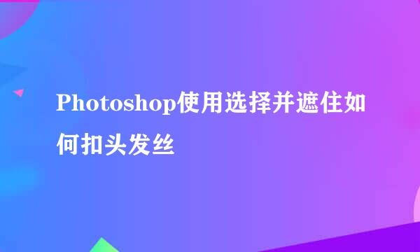 Photoshop使用选择并遮住如何扣头发丝