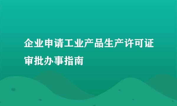 企业申请工业产品生产许可证审批办事指南