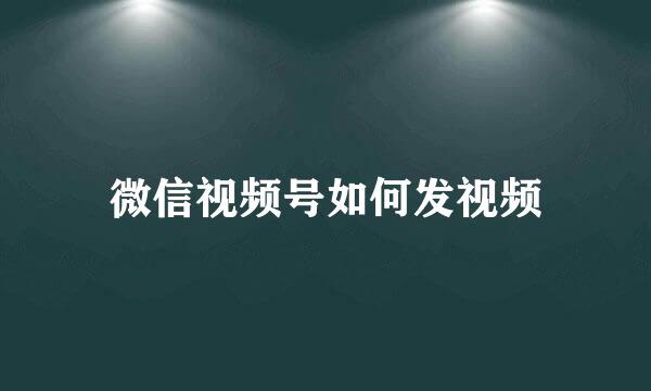 微信视频号如何发视频