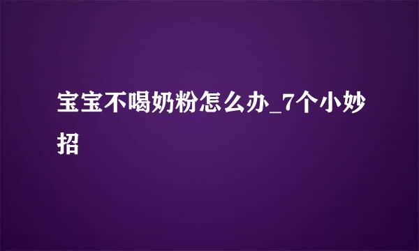 宝宝不喝奶粉怎么办_7个小妙招