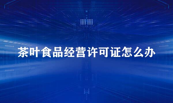 茶叶食品经营许可证怎么办