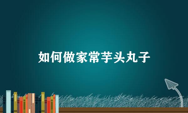 如何做家常芋头丸子