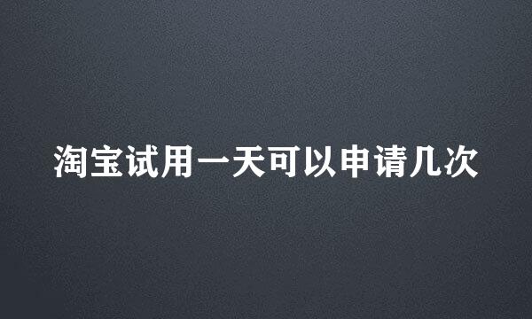 淘宝试用一天可以申请几次