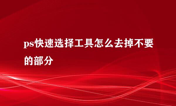 ps快速选择工具怎么去掉不要的部分