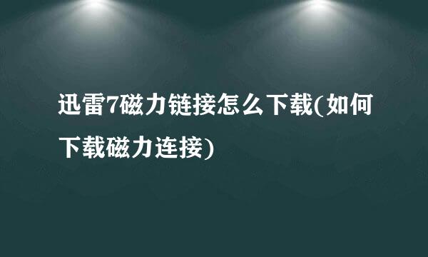 迅雷7磁力链接怎么下载(如何下载磁力连接)