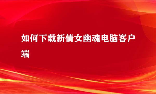 如何下载新倩女幽魂电脑客户端