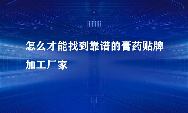 怎么才能找到靠谱的膏药贴牌加工厂家