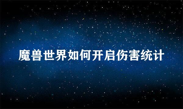 魔兽世界如何开启伤害统计