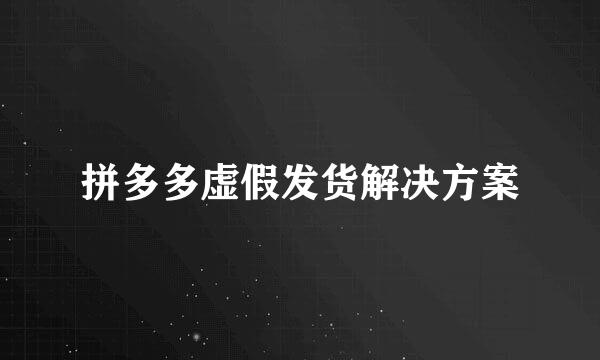 拼多多虚假发货解决方案