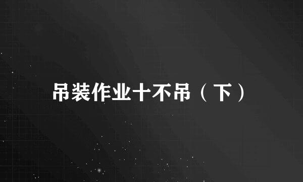 吊装作业十不吊（下）