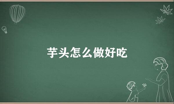 芋头怎么做好吃