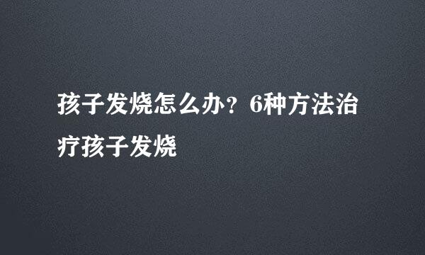 孩子发烧怎么办？6种方法治疗孩子发烧