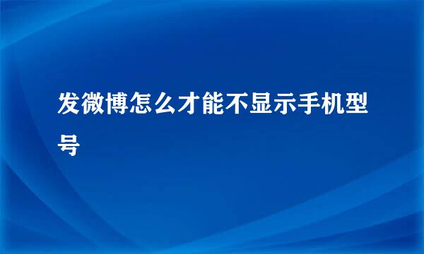 发微博怎么才能不显示手机型号