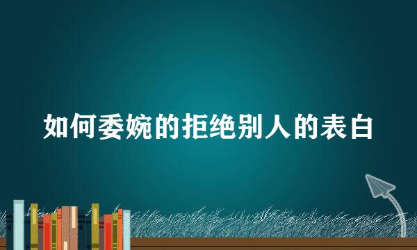 如何委婉的拒绝别人的表白