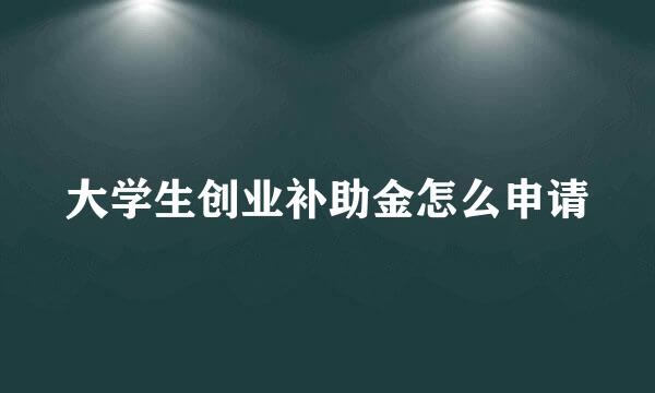 大学生创业补助金怎么申请