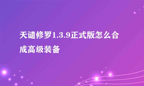 天谴修罗1.3.9正式版怎么合成高级装备