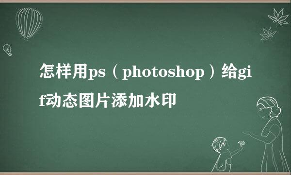 怎样用ps（photoshop）给gif动态图片添加水印