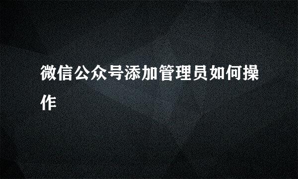 微信公众号添加管理员如何操作