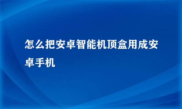 怎么把安卓智能机顶盒用成安卓手机