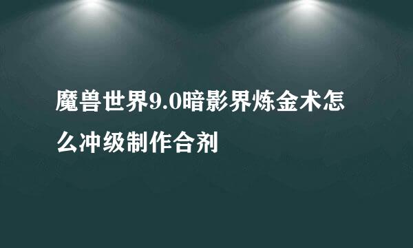 魔兽世界9.0暗影界炼金术怎么冲级制作合剂