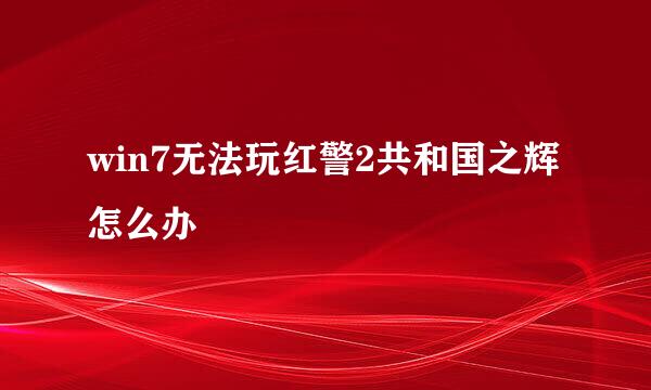 win7无法玩红警2共和国之辉怎么办