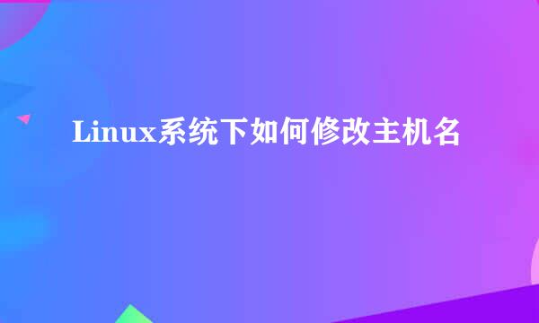 Linux系统下如何修改主机名