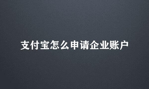 支付宝怎么申请企业账户