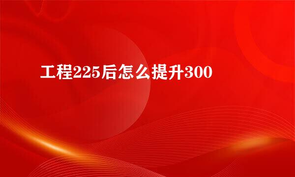 工程225后怎么提升300
