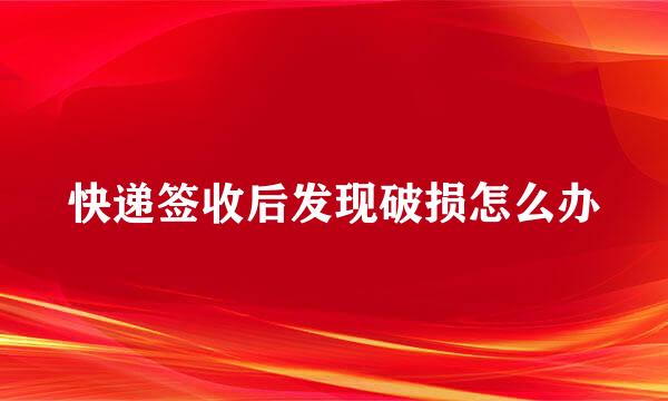 快递签收后发现破损怎么办