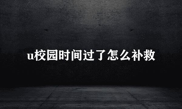 u校园时间过了怎么补救