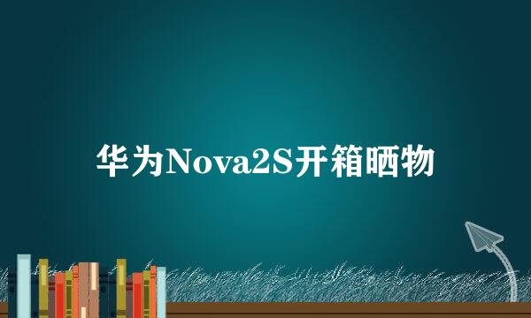 华为Nova2S开箱晒物
