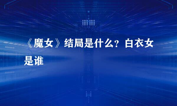 《魔女》结局是什么？白衣女是谁