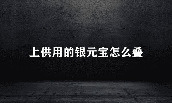 上供用的银元宝怎么叠