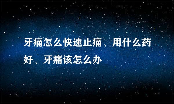 牙痛怎么快速止痛、用什么药好、牙痛该怎么办