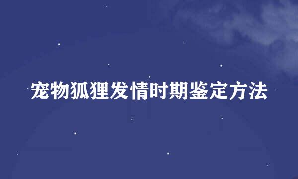 宠物狐狸发情时期鉴定方法