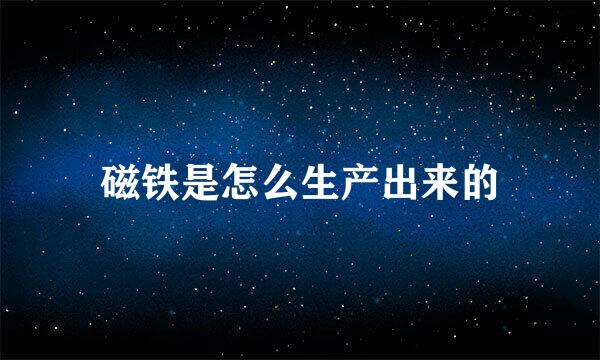 磁铁是怎么生产出来的