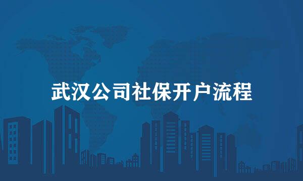 武汉公司社保开户流程