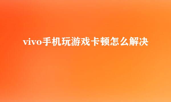 vivo手机玩游戏卡顿怎么解决
