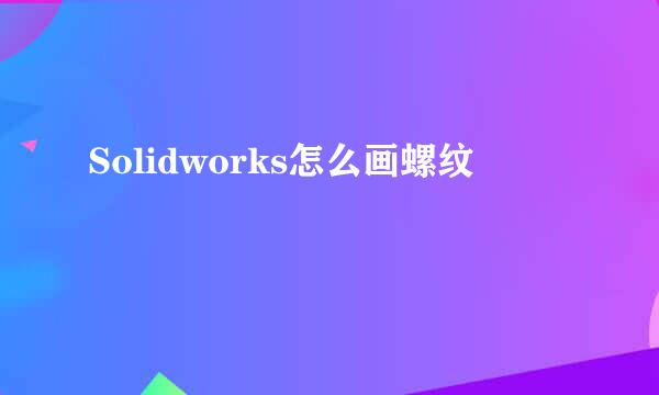 Solidworks怎么画螺纹