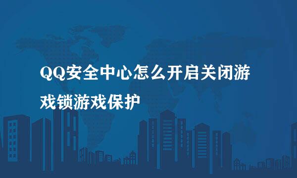 QQ安全中心怎么开启关闭游戏锁游戏保护