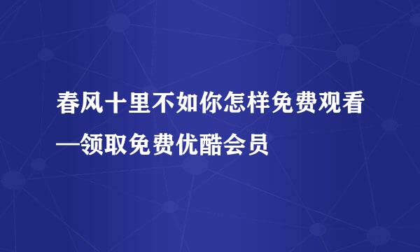 春风十里不如你怎样免费观看—领取免费优酷会员