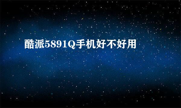 酷派5891Q手机好不好用