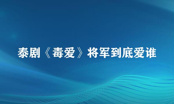 泰剧《毒爱》将军到底爱谁