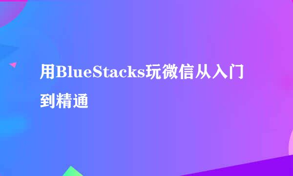 用BlueStacks玩微信从入门到精通