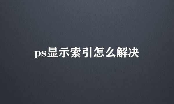 ps显示索引怎么解决