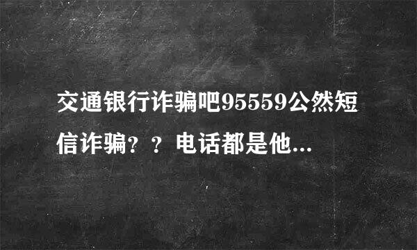 交通银行诈骗吧95559公然短信诈骗？？电话都是他们的还说是骗子？自欺欺人