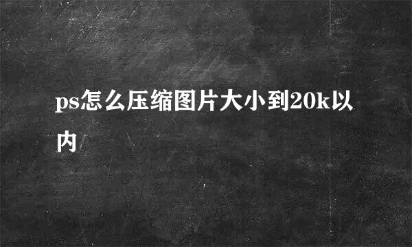 ps怎么压缩图片大小到20k以内